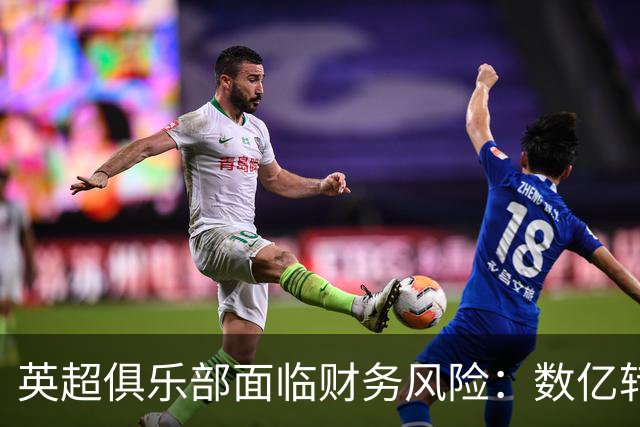 英超俱乐部面临财务风险：数亿转会费延期支付引发担忧